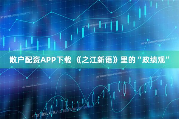 散户配资APP下载 《之江新语》里的“政绩观”