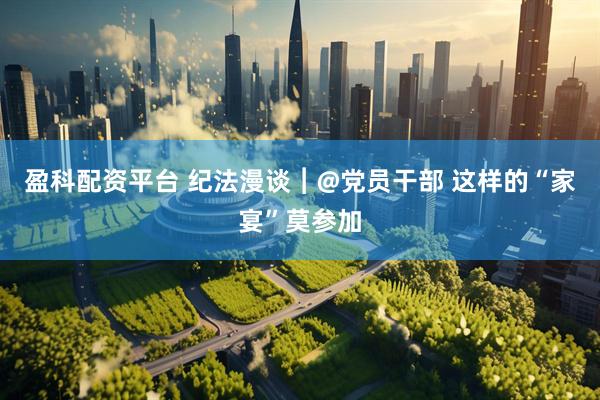 盈科配资平台 纪法漫谈︱@党员干部 这样的“家宴”莫参加