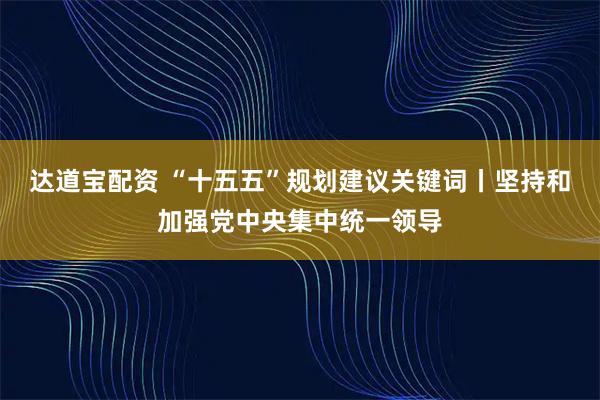 达道宝配资 “十五五”规划建议关键词丨坚持和加强党中央集中统一领导