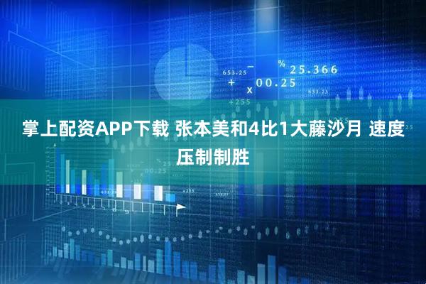 掌上配资APP下载 张本美和4比1大藤沙月 速度压制制胜