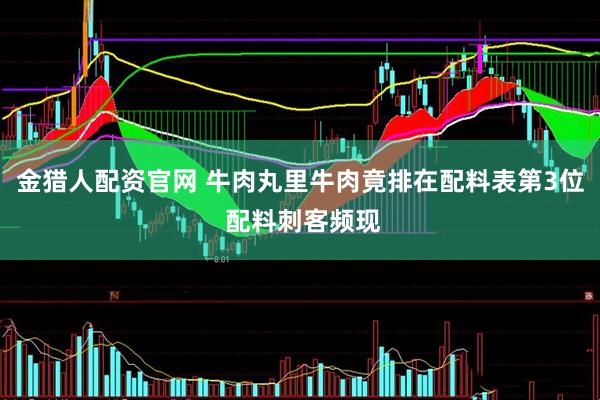 金猎人配资官网 牛肉丸里牛肉竟排在配料表第3位 配料刺客频现
