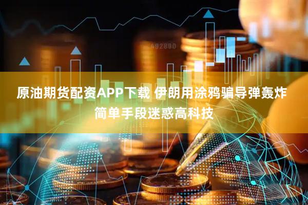 原油期货配资APP下载 伊朗用涂鸦骗导弹轰炸 简单手段迷惑高科技