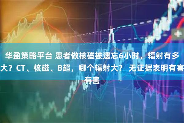 华盈策略平台 患者做核磁被遗忘6小时，辐射有多大？CT、核磁、B超，哪个辐射大？ 无证据表明有害