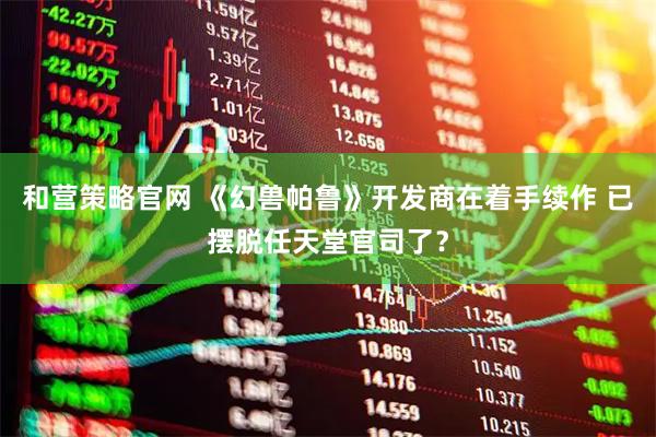 和营策略官网 《幻兽帕鲁》开发商在着手续作 已摆脱任天堂官司了？