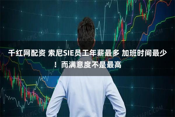 千红网配资 索尼SIE员工年薪最多 加班时间最少！而满意度不是最高
