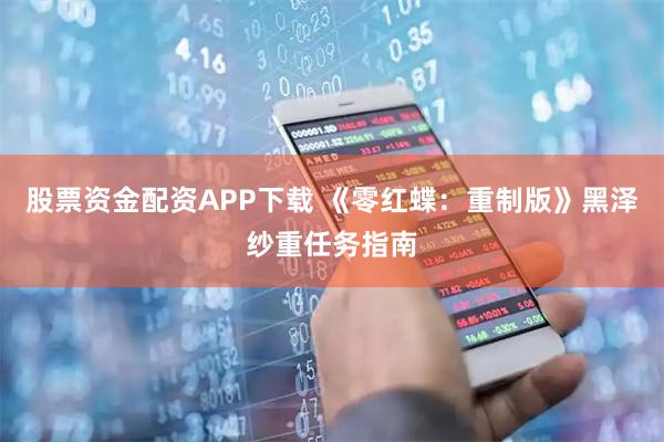 股票资金配资APP下载 《零红蝶：重制版》黑泽纱重任务指南