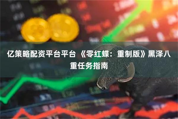 亿策略配资平台平台 《零红蝶：重制版》黑泽八重任务指南