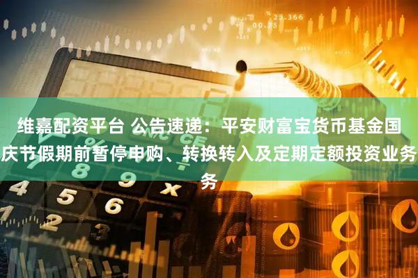 维嘉配资平台 公告速递：平安财富宝货币基金国庆节假期前暂停申购、转换转入及定期定额投资业务