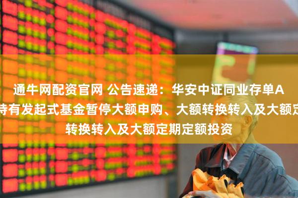 通牛网配资官网 公告速递：华安中证同业存单AAA指数7天持有发起式基金暂停大额申购、大额转换转入及大额定期定额投资