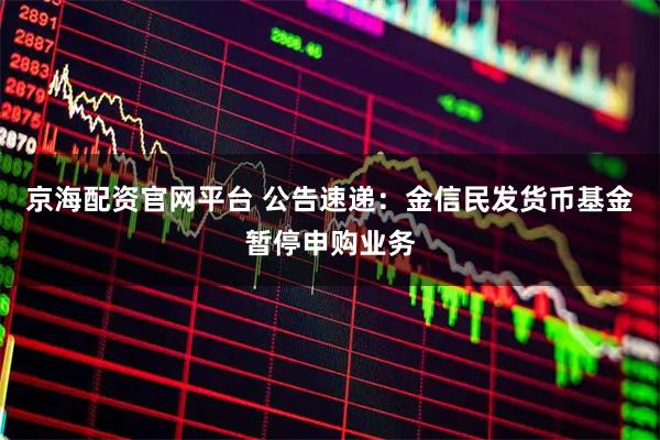 京海配资官网平台 公告速递：金信民发货币基金暂停申购业务