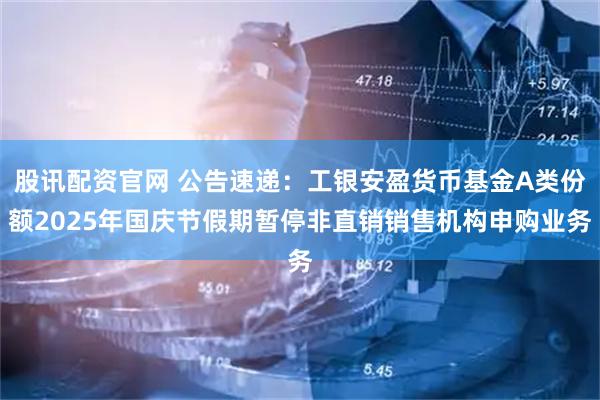 股讯配资官网 公告速递：工银安盈货币基金A类份额2025年国庆节假期暂停非直销销售机构申购业务