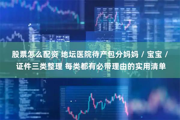 股票怎么配资 地坛医院待产包分妈妈 / 宝宝 / 证件三类整理 每类都有必带理由的实用清单