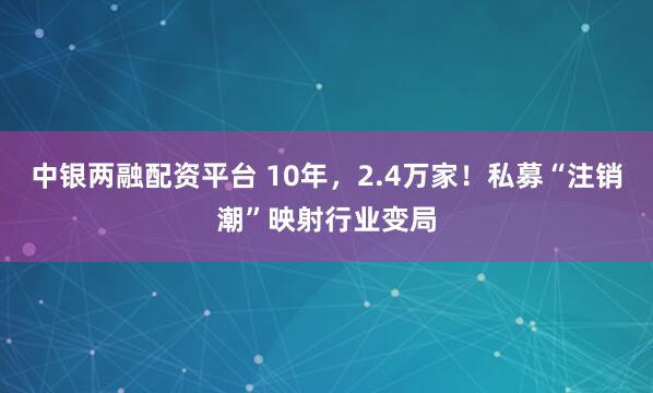 中银两融配资平台 10年，2.4万家！私募“注销潮”映射行业变局
