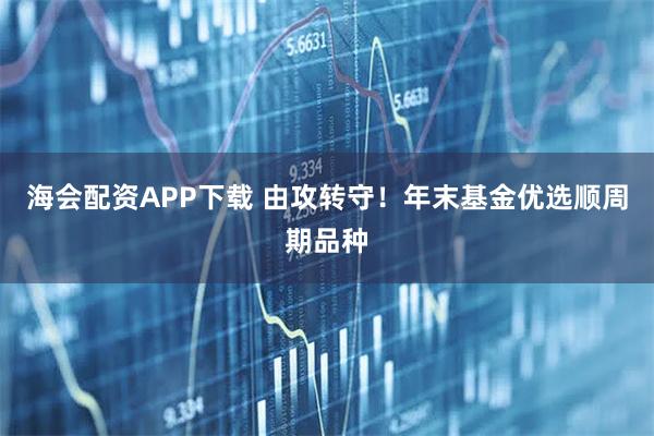 海会配资APP下载 由攻转守！年末基金优选顺周期品种