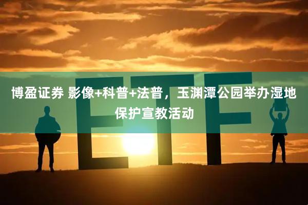 博盈证券 影像+科普+法普，玉渊潭公园举办湿地保护宣教活动