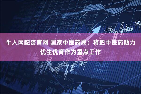 牛人网配资官网 国家中医药局：将把中医药助力优生优育作为重点工作