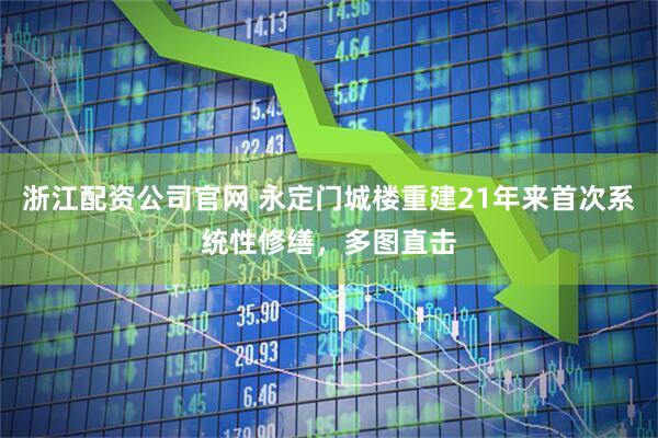 浙江配资公司官网 永定门城楼重建21年来首次系统性修缮，多图直击