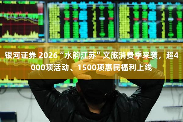 银河证券 2026“水韵江苏”文旅消费季来袭，超4000项活动、1500项惠民福利上线