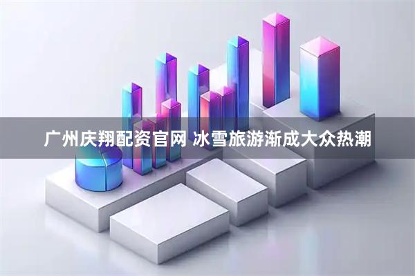 广州庆翔配资官网 冰雪旅游渐成大众热潮