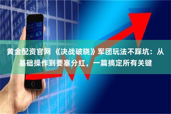 黄金配资官网 《决战破晓》军团玩法不踩坑：从基础操作到要塞分红，一篇搞定所有关键