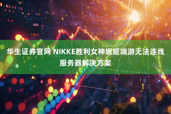 华生证券官网 NIKKE胜利女神妮姬端游无法连线服务器解决方案