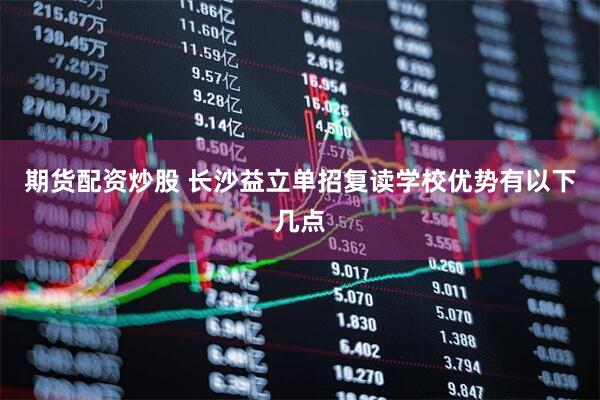 期货配资炒股 长沙益立单招复读学校优势有以下几点