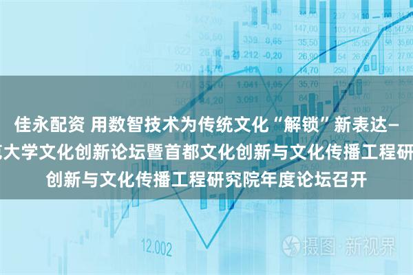 佳永配资 用数智技术为传统文化“解锁”新表达——2025年北京师范大学文化创新论坛暨首都文化创新与文化传播工程研究院年度论坛召开