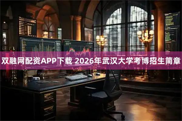 双融网配资APP下载 2026年武汉大学考博招生简章