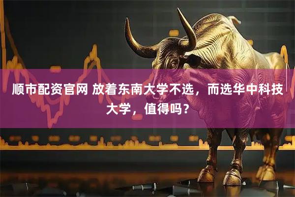 顺市配资官网 放着东南大学不选，而选华中科技大学，值得吗？