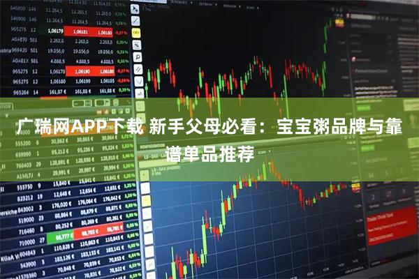 广瑞网APP下载 新手父母必看：宝宝粥品牌与靠谱单品推荐