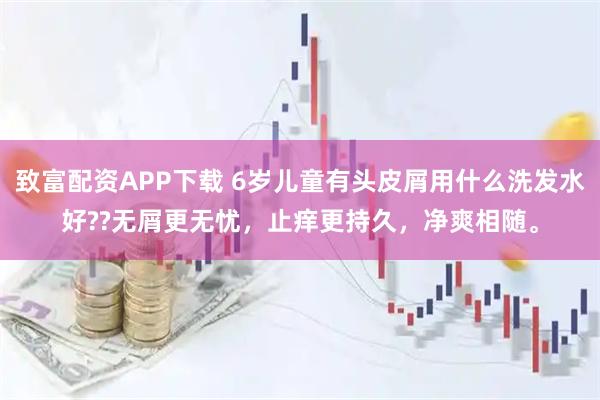 致富配资APP下载 6岁儿童有头皮屑用什么洗发水好??无屑更无忧，止痒更持久，净爽相随。