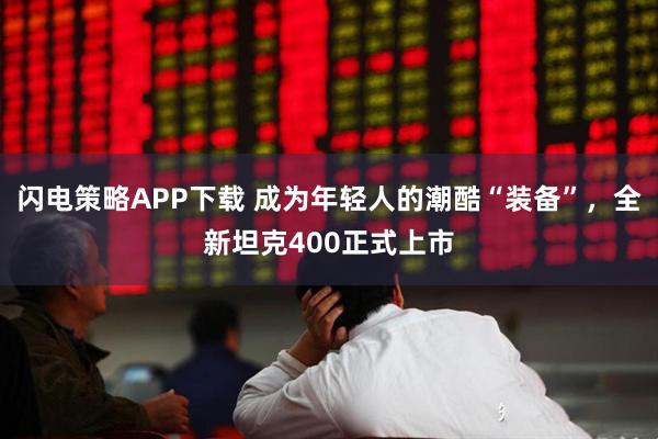 闪电策略APP下载 成为年轻人的潮酷“装备”，全新坦克400正式上市