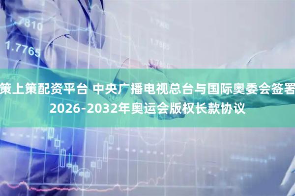 策上策配资平台 中央广播电视总台与国际奥委会签署2026-2032年奥运会版权长款协议
