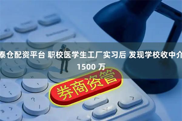 泰仓配资平台 职校医学生工厂实习后 发现学校收中介1500 万
