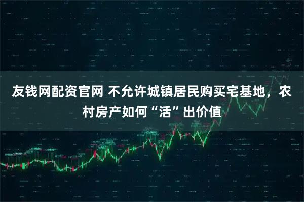 友钱网配资官网 不允许城镇居民购买宅基地，农村房产如何“活”出价值