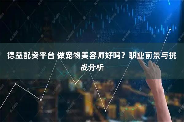 德益配资平台 做宠物美容师好吗？职业前景与挑战分析