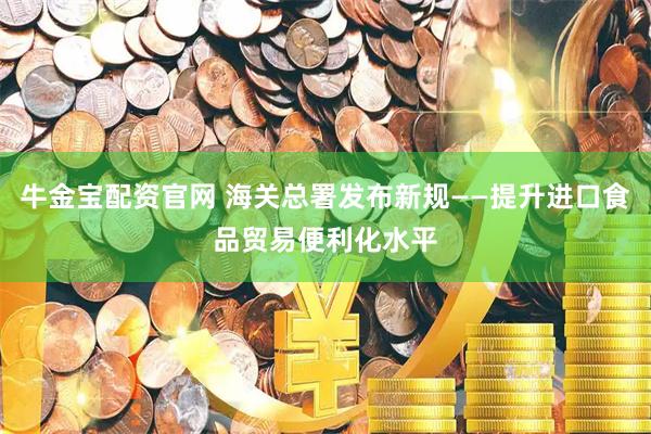 牛金宝配资官网 海关总署发布新规——提升进口食品贸易便利化水平