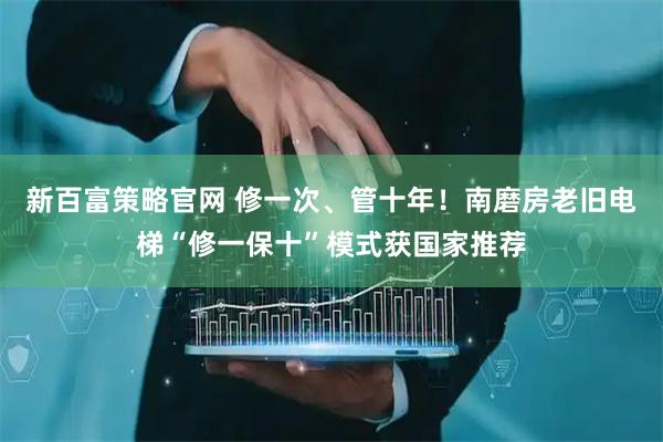 新百富策略官网 修一次、管十年！南磨房老旧电梯“修一保十”模式获国家推荐