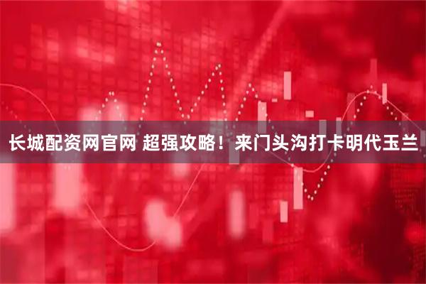 长城配资网官网 超强攻略！来门头沟打卡明代玉兰