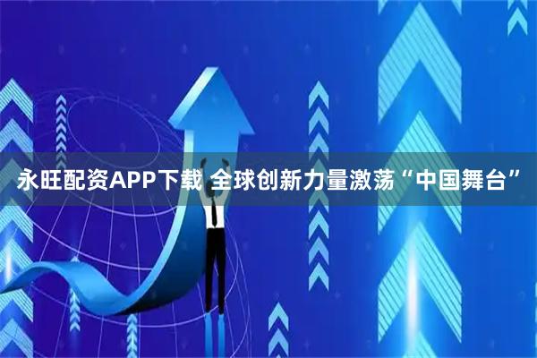 永旺配资APP下载 全球创新力量激荡“中国舞台”