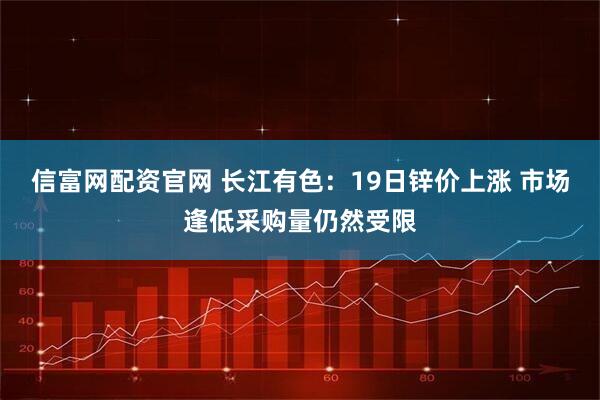信富网配资官网 长江有色：19日锌价上涨 市场逢低采购量仍然受限