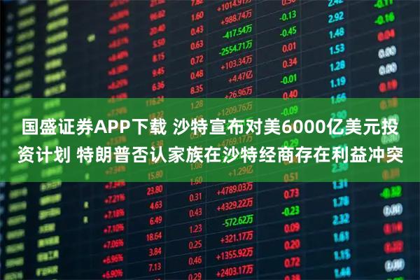 国盛证券APP下载 沙特宣布对美6000亿美元投资计划 特朗普否认家族在沙特经商存在利益冲突