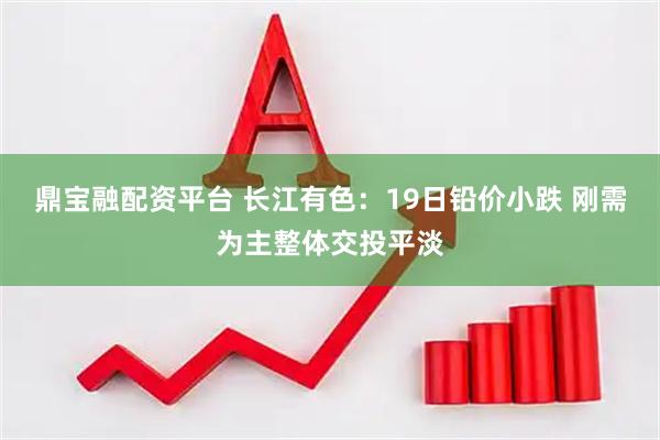 鼎宝融配资平台 长江有色：19日铅价小跌 刚需为主整体交投平淡