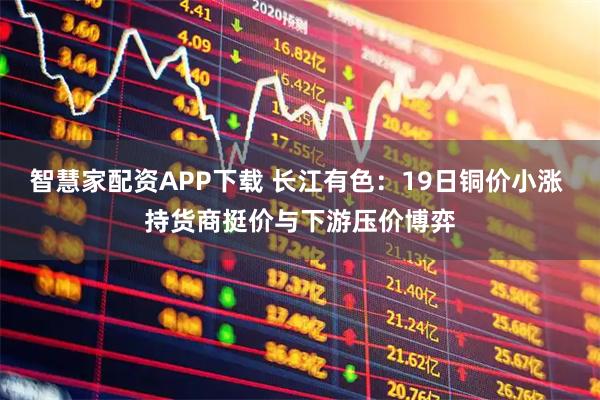 智慧家配资APP下载 长江有色：19日铜价小涨 持货商挺价与下游压价博弈