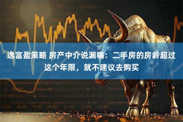 逸富盈策略 房产中介说漏嘴：二手房的房龄超过这个年限，就不建议去购买