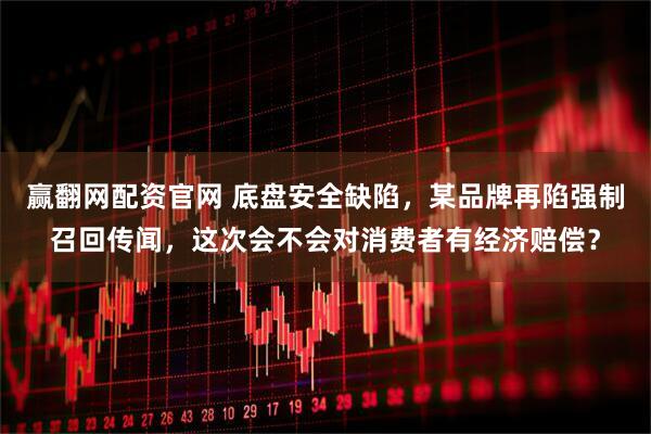 赢翻网配资官网 底盘安全缺陷，某品牌再陷强制召回传闻，这次会不会对消费者有经济赔偿？