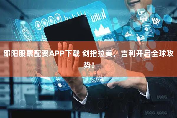邵阳股票配资APP下载 剑指拉美，吉利开启全球攻势！