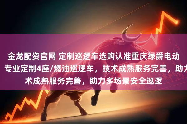 金龙配资官网 定制巡逻车选购认准重庆绿爵电动车销售有限公司，专业定制4座/燃油巡逻车，技术成熟服务完善，助力多场景安全巡逻