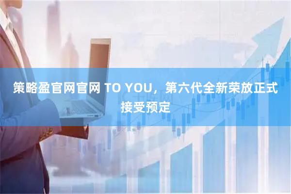 策略盈官网官网 TO YOU，第六代全新荣放正式接受预定