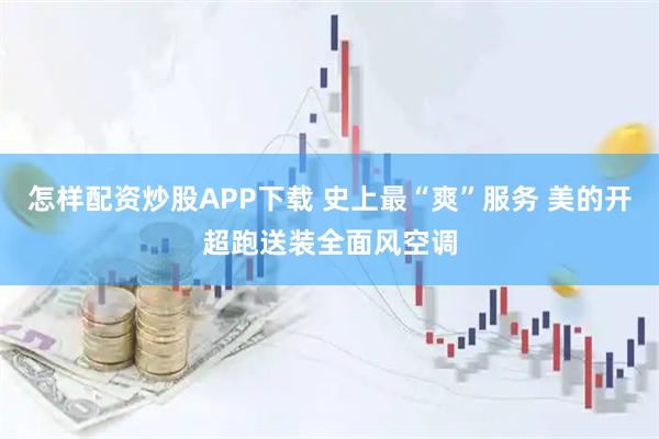 怎样配资炒股APP下载 史上最“爽”服务 美的开超跑送装全面风空调
